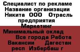 Специалист по рекламе › Название организации ­ Никита, ООО › Отрасль предприятия ­ Маркетинг › Минимальный оклад ­ 35 000 - Все города Работа » Вакансии   . Дагестан респ.,Избербаш г.